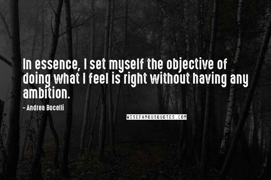 Andrea Bocelli Quotes: In essence, I set myself the objective of doing what I feel is right without having any ambition.