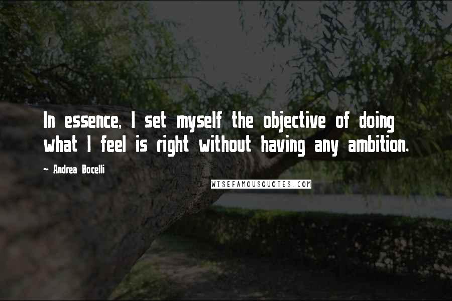 Andrea Bocelli Quotes: In essence, I set myself the objective of doing what I feel is right without having any ambition.