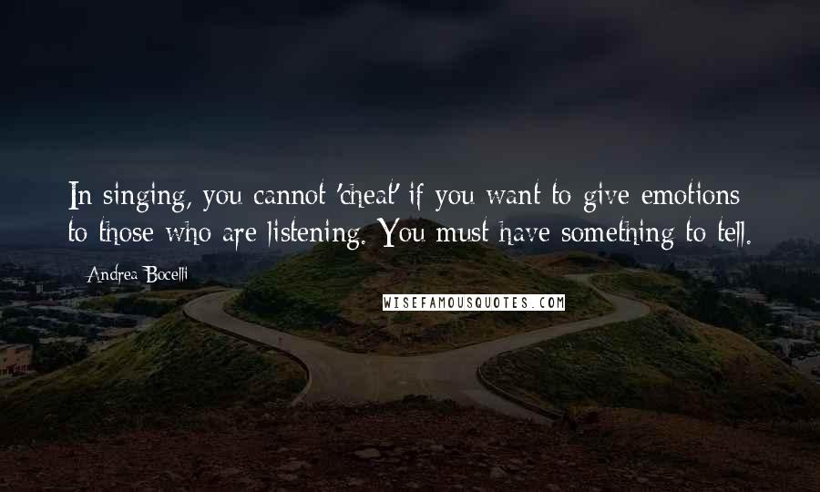 Andrea Bocelli Quotes: In singing, you cannot 'cheat' if you want to give emotions to those who are listening. You must have something to tell.