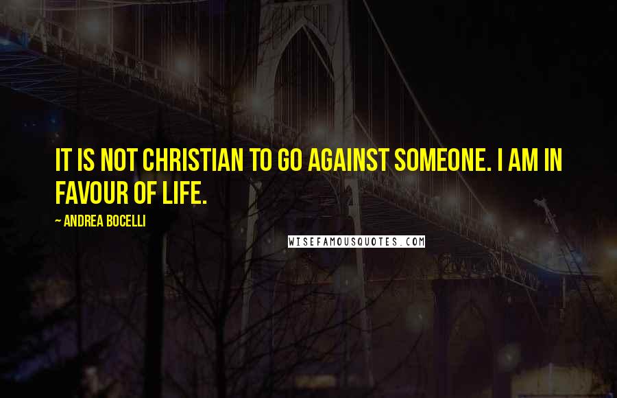 Andrea Bocelli Quotes: It is not Christian to go against someone. I am in favour of life.