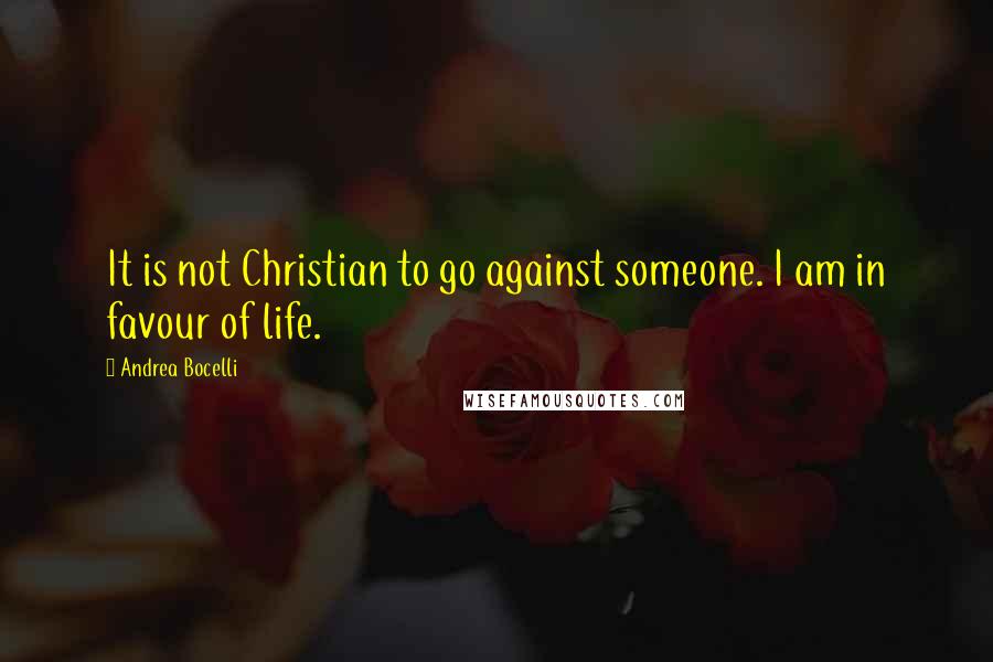 Andrea Bocelli Quotes: It is not Christian to go against someone. I am in favour of life.