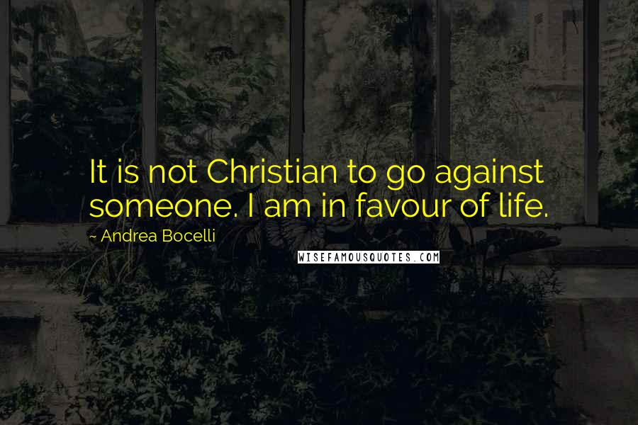 Andrea Bocelli Quotes: It is not Christian to go against someone. I am in favour of life.