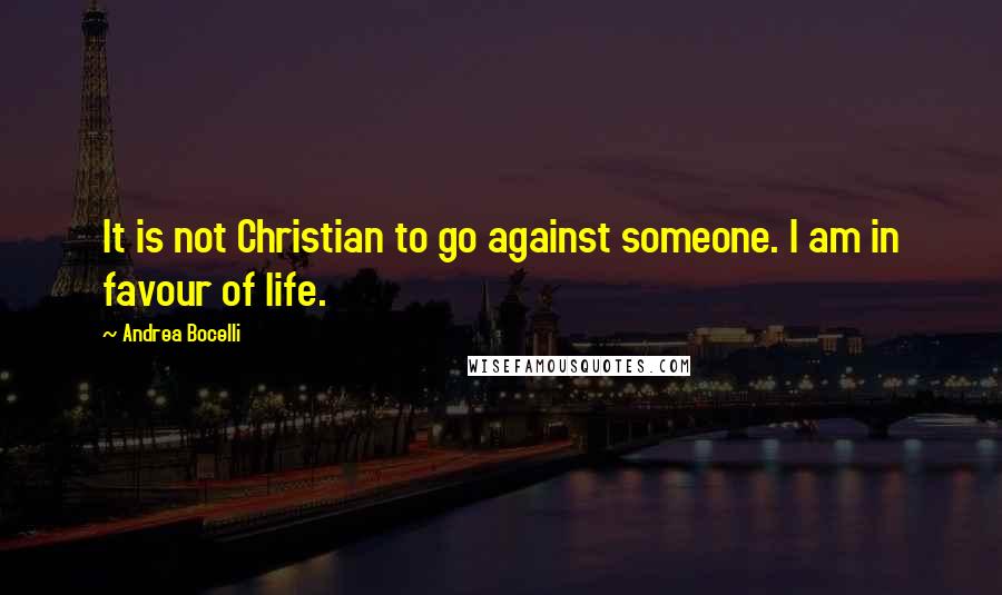 Andrea Bocelli Quotes: It is not Christian to go against someone. I am in favour of life.