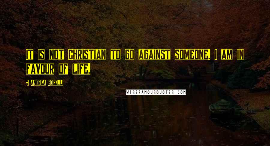 Andrea Bocelli Quotes: It is not Christian to go against someone. I am in favour of life.