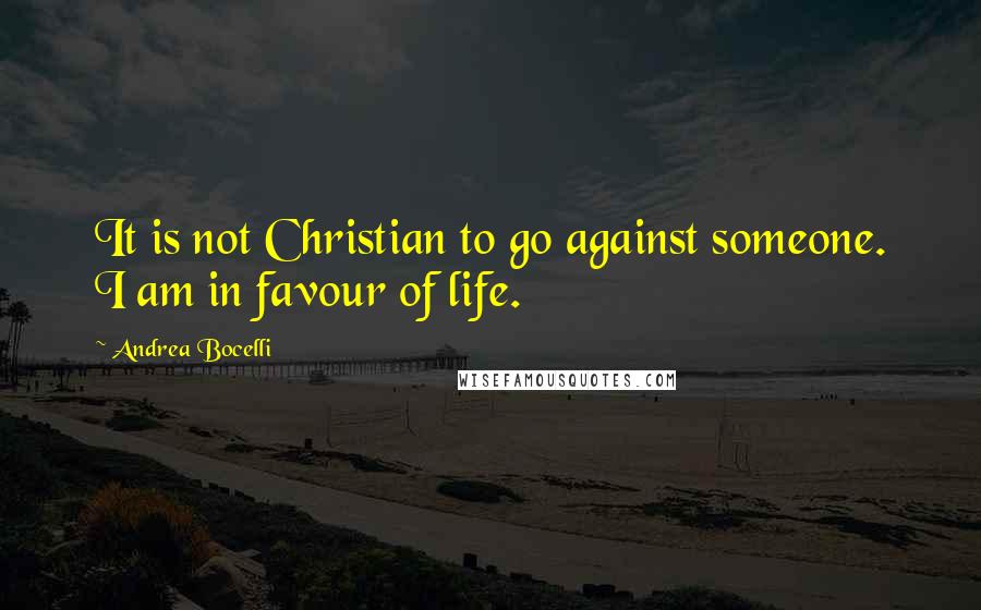 Andrea Bocelli Quotes: It is not Christian to go against someone. I am in favour of life.