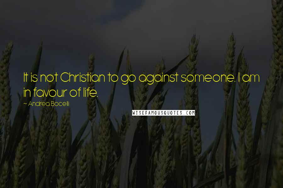 Andrea Bocelli Quotes: It is not Christian to go against someone. I am in favour of life.