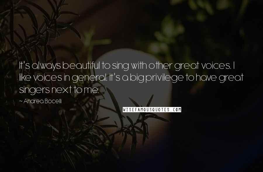 Andrea Bocelli Quotes: It's always beautiful to sing with other great voices. I like voices in general. It's a big privilege to have great singers next to me.