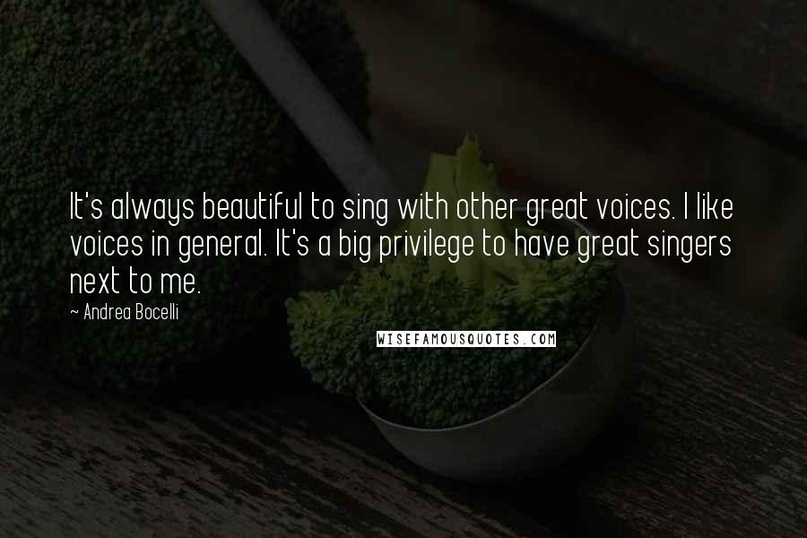 Andrea Bocelli Quotes: It's always beautiful to sing with other great voices. I like voices in general. It's a big privilege to have great singers next to me.