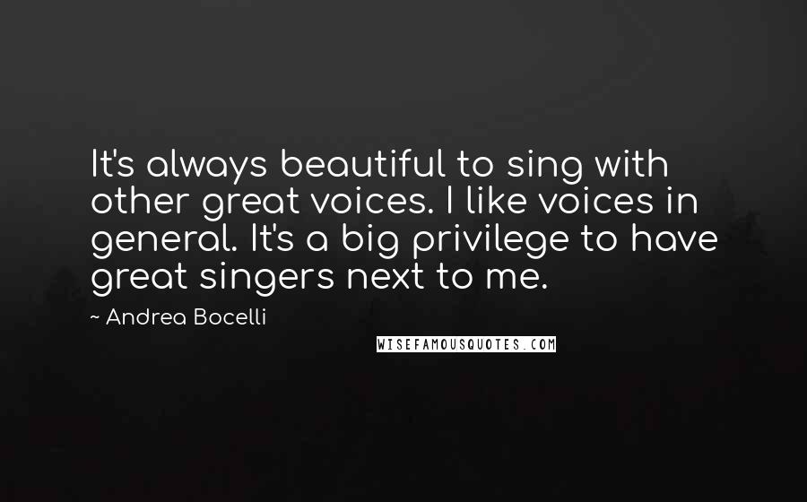 Andrea Bocelli Quotes: It's always beautiful to sing with other great voices. I like voices in general. It's a big privilege to have great singers next to me.