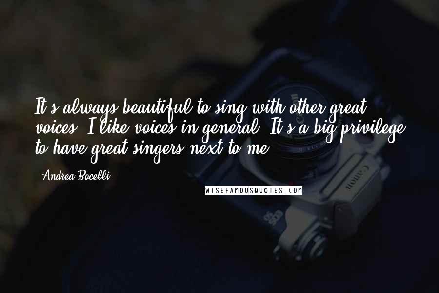 Andrea Bocelli Quotes: It's always beautiful to sing with other great voices. I like voices in general. It's a big privilege to have great singers next to me.