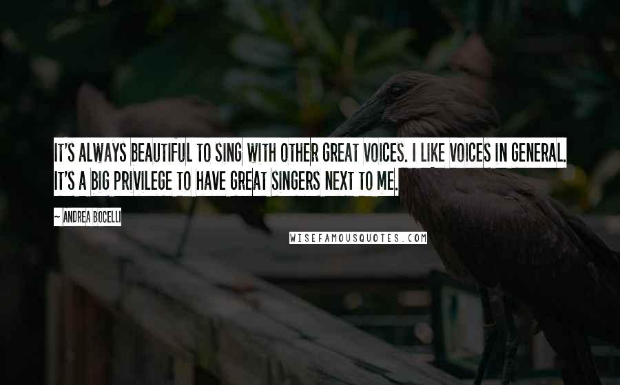 Andrea Bocelli Quotes: It's always beautiful to sing with other great voices. I like voices in general. It's a big privilege to have great singers next to me.