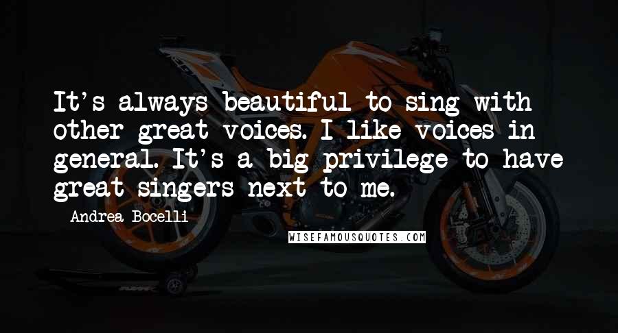 Andrea Bocelli Quotes: It's always beautiful to sing with other great voices. I like voices in general. It's a big privilege to have great singers next to me.