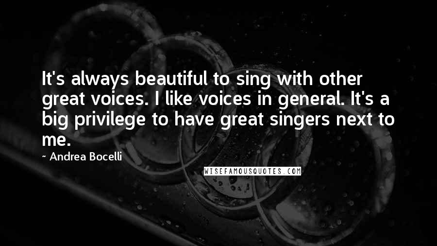 Andrea Bocelli Quotes: It's always beautiful to sing with other great voices. I like voices in general. It's a big privilege to have great singers next to me.