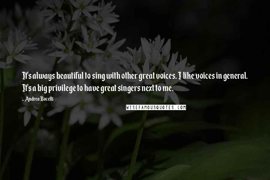 Andrea Bocelli Quotes: It's always beautiful to sing with other great voices. I like voices in general. It's a big privilege to have great singers next to me.