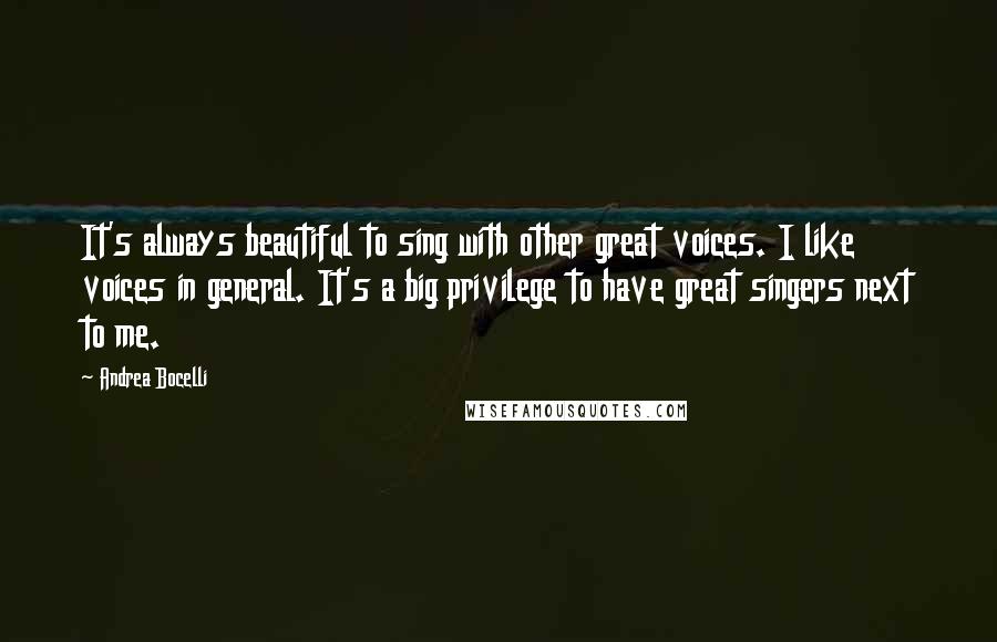 Andrea Bocelli Quotes: It's always beautiful to sing with other great voices. I like voices in general. It's a big privilege to have great singers next to me.