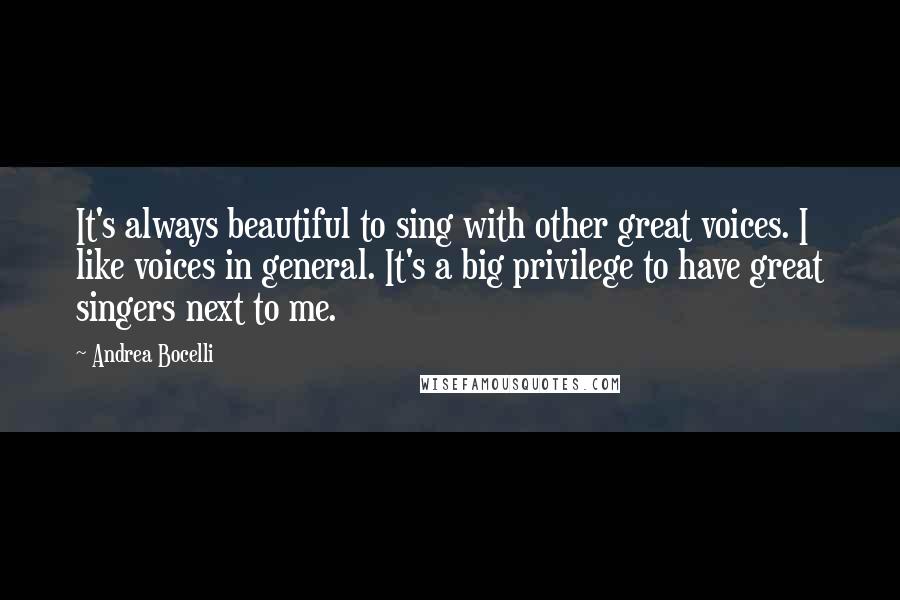 Andrea Bocelli Quotes: It's always beautiful to sing with other great voices. I like voices in general. It's a big privilege to have great singers next to me.