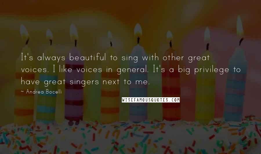 Andrea Bocelli Quotes: It's always beautiful to sing with other great voices. I like voices in general. It's a big privilege to have great singers next to me.