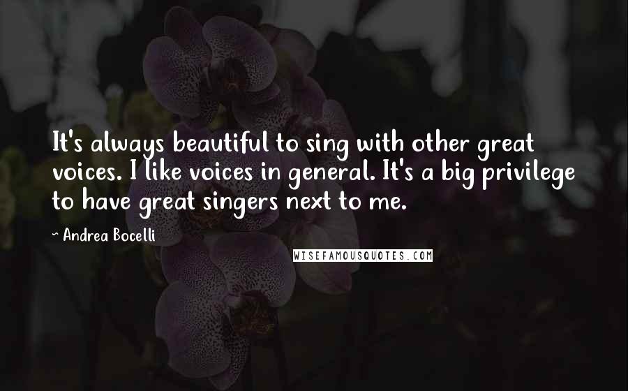 Andrea Bocelli Quotes: It's always beautiful to sing with other great voices. I like voices in general. It's a big privilege to have great singers next to me.