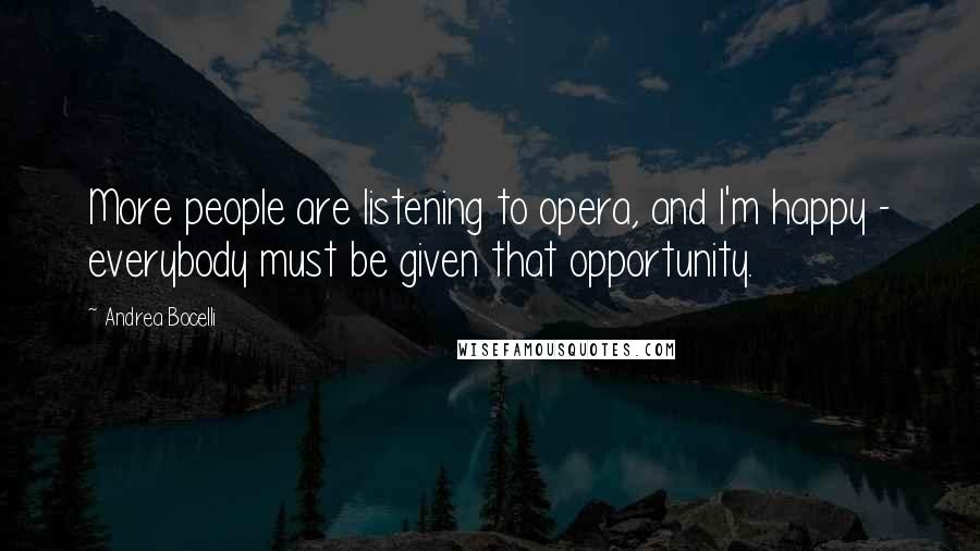 Andrea Bocelli Quotes: More people are listening to opera, and I'm happy - everybody must be given that opportunity.