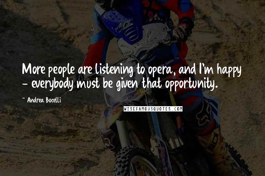 Andrea Bocelli Quotes: More people are listening to opera, and I'm happy - everybody must be given that opportunity.