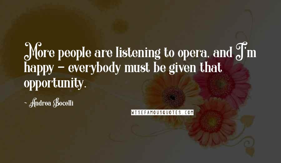 Andrea Bocelli Quotes: More people are listening to opera, and I'm happy - everybody must be given that opportunity.