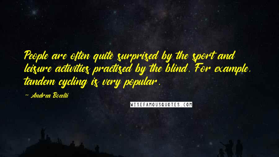 Andrea Bocelli Quotes: People are often quite surprised by the sport and leisure activities practised by the blind. For example, tandem cycling is very popular.