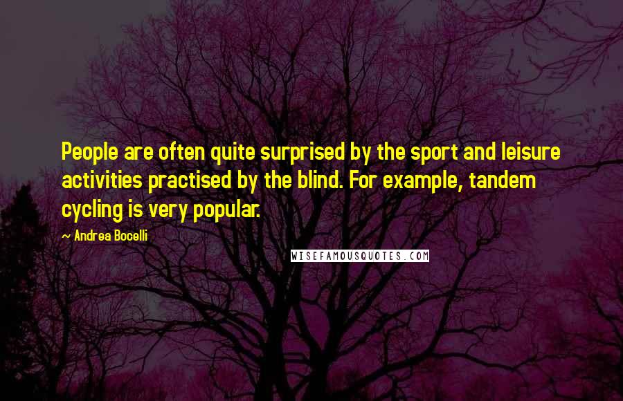 Andrea Bocelli Quotes: People are often quite surprised by the sport and leisure activities practised by the blind. For example, tandem cycling is very popular.