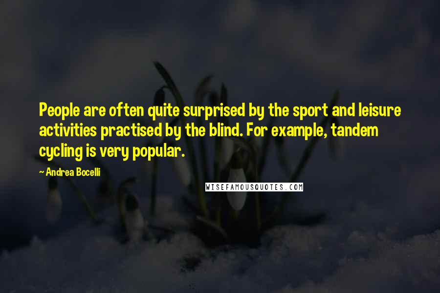 Andrea Bocelli Quotes: People are often quite surprised by the sport and leisure activities practised by the blind. For example, tandem cycling is very popular.