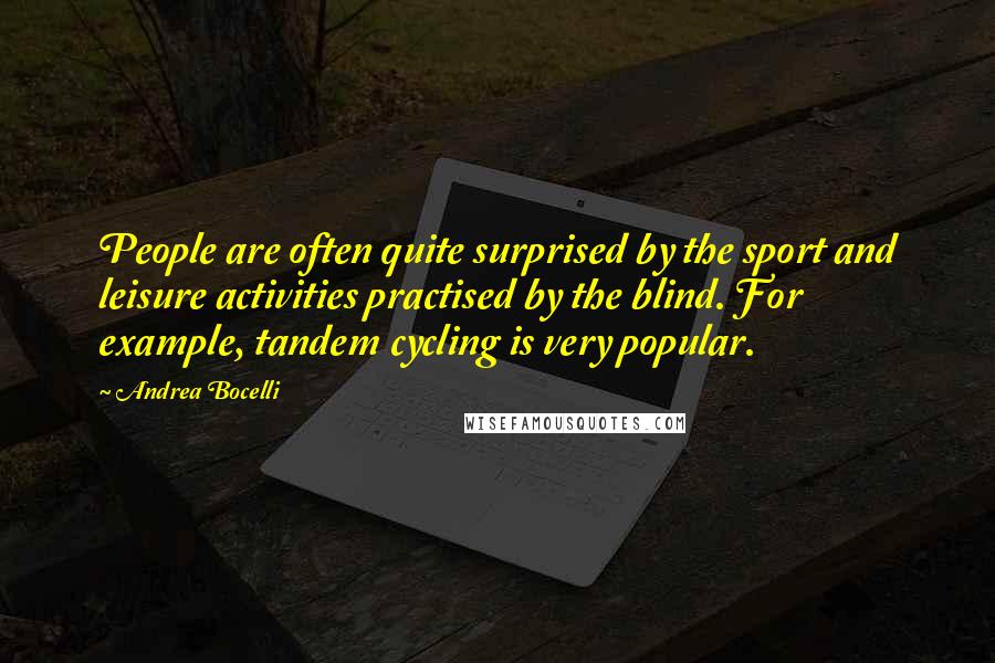 Andrea Bocelli Quotes: People are often quite surprised by the sport and leisure activities practised by the blind. For example, tandem cycling is very popular.