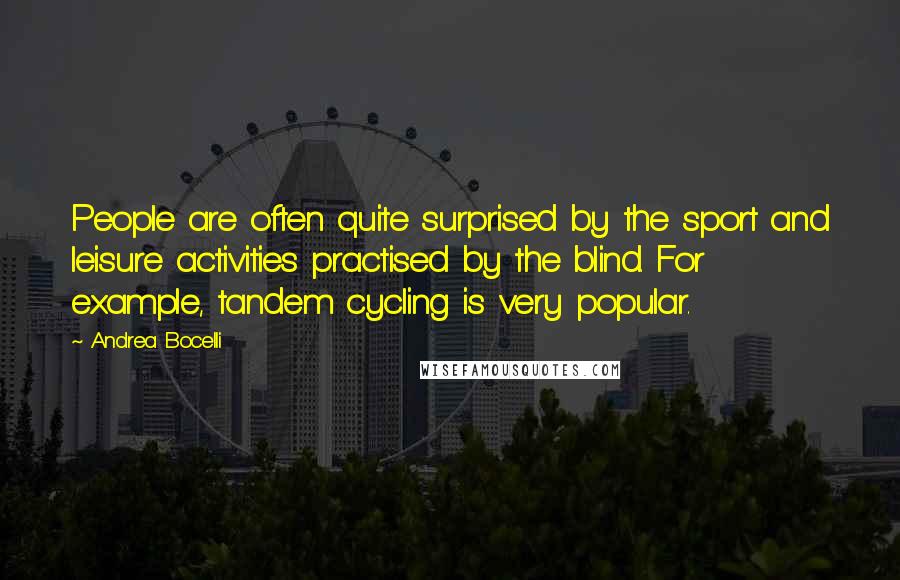 Andrea Bocelli Quotes: People are often quite surprised by the sport and leisure activities practised by the blind. For example, tandem cycling is very popular.