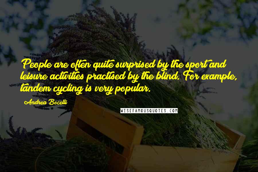 Andrea Bocelli Quotes: People are often quite surprised by the sport and leisure activities practised by the blind. For example, tandem cycling is very popular.