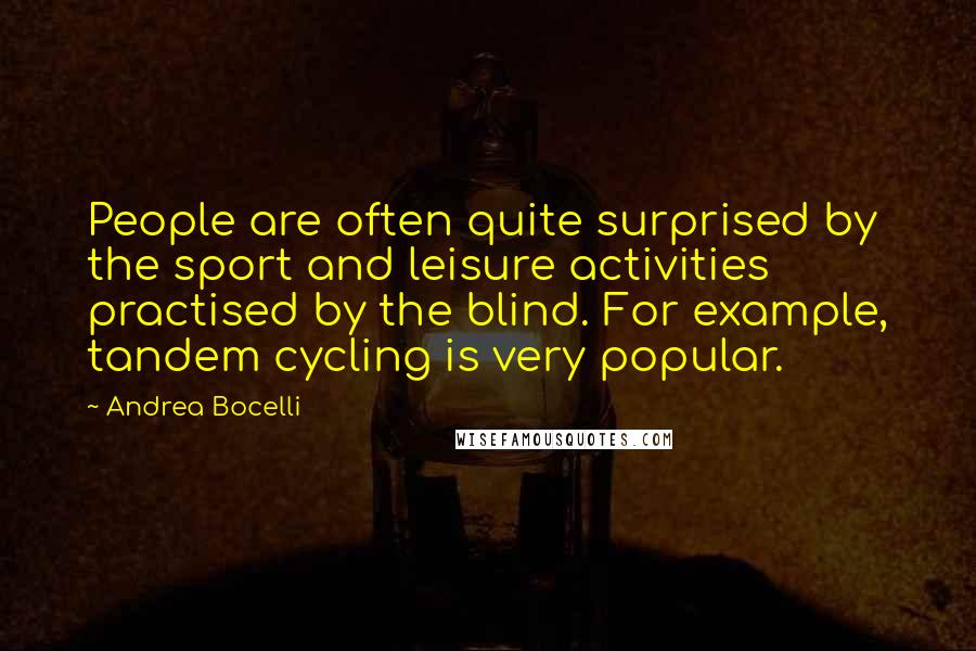 Andrea Bocelli Quotes: People are often quite surprised by the sport and leisure activities practised by the blind. For example, tandem cycling is very popular.