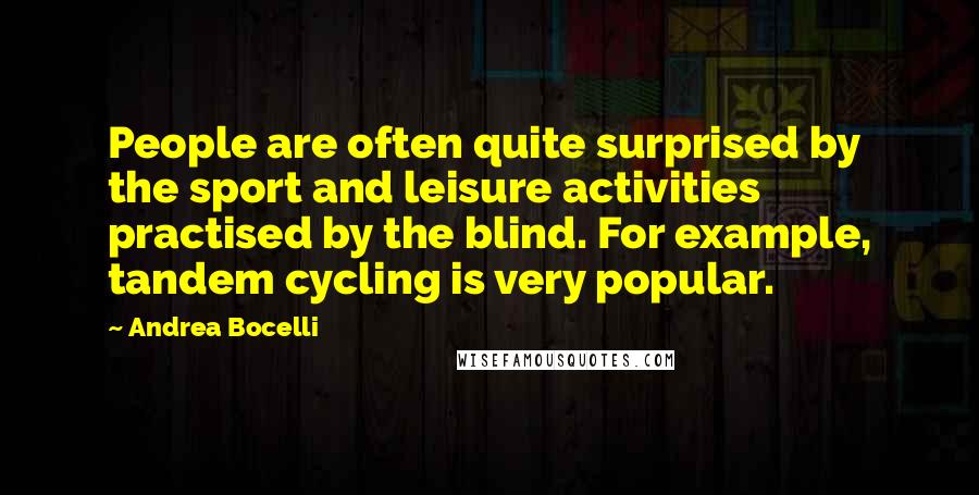 Andrea Bocelli Quotes: People are often quite surprised by the sport and leisure activities practised by the blind. For example, tandem cycling is very popular.