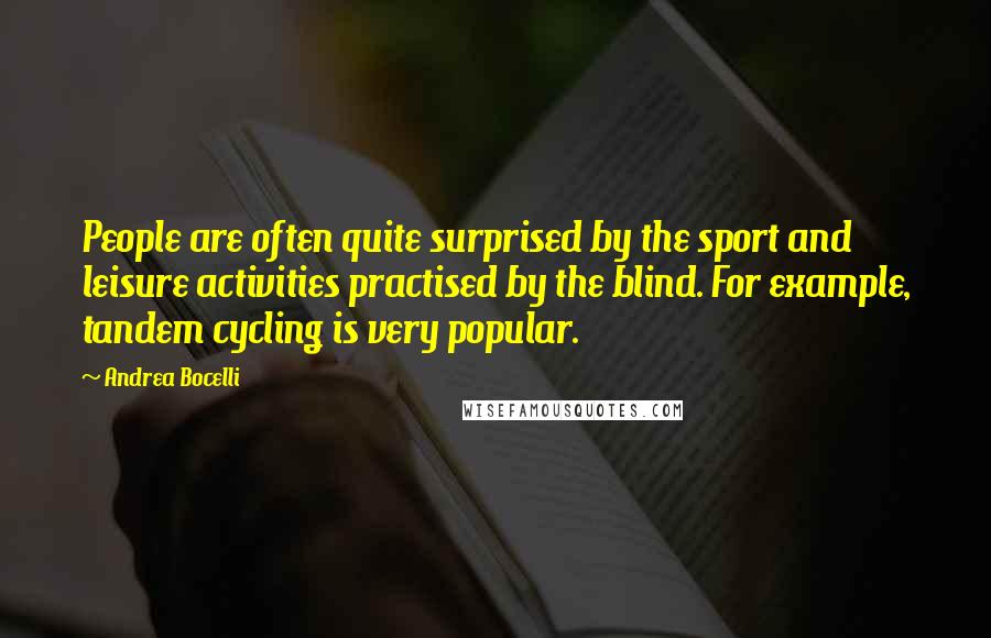 Andrea Bocelli Quotes: People are often quite surprised by the sport and leisure activities practised by the blind. For example, tandem cycling is very popular.