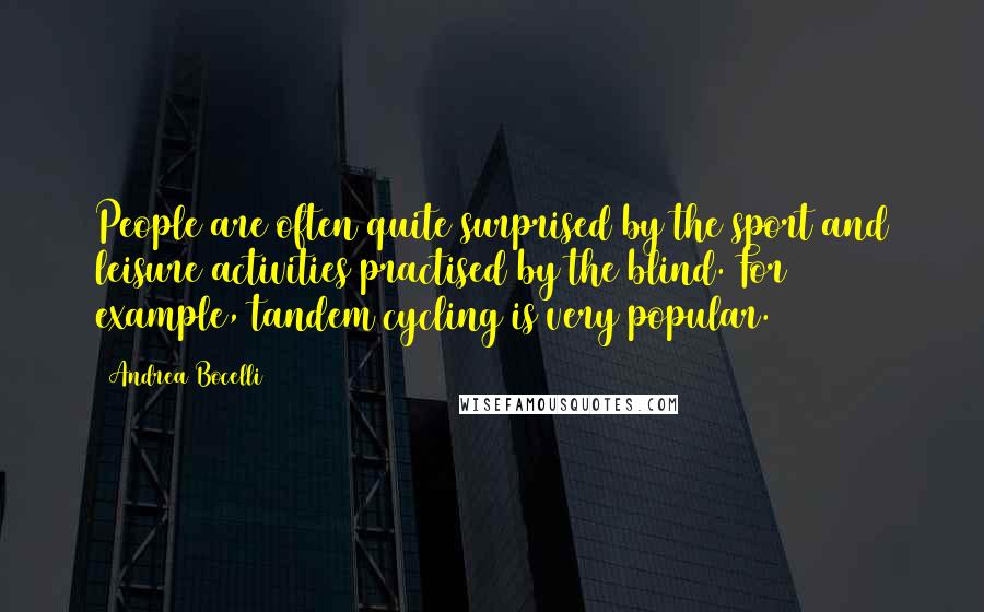 Andrea Bocelli Quotes: People are often quite surprised by the sport and leisure activities practised by the blind. For example, tandem cycling is very popular.