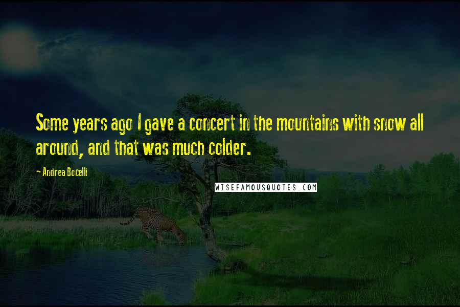 Andrea Bocelli Quotes: Some years ago I gave a concert in the mountains with snow all around, and that was much colder.