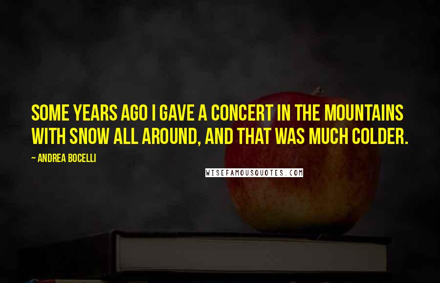 Andrea Bocelli Quotes: Some years ago I gave a concert in the mountains with snow all around, and that was much colder.