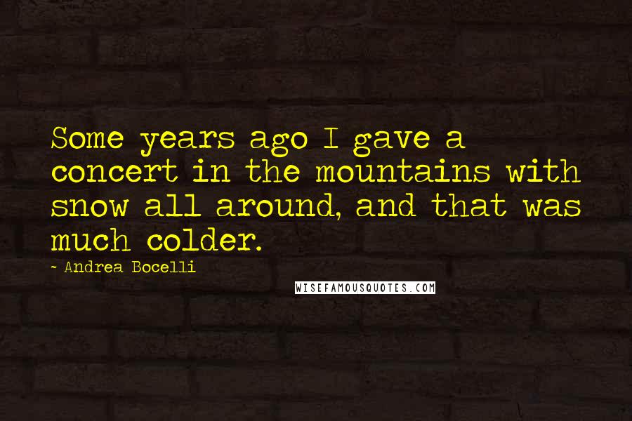 Andrea Bocelli Quotes: Some years ago I gave a concert in the mountains with snow all around, and that was much colder.