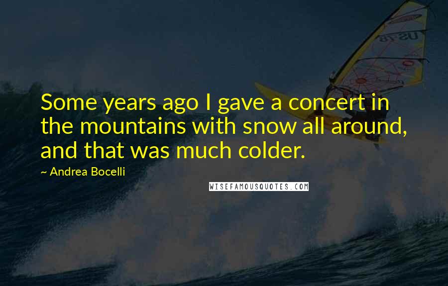 Andrea Bocelli Quotes: Some years ago I gave a concert in the mountains with snow all around, and that was much colder.