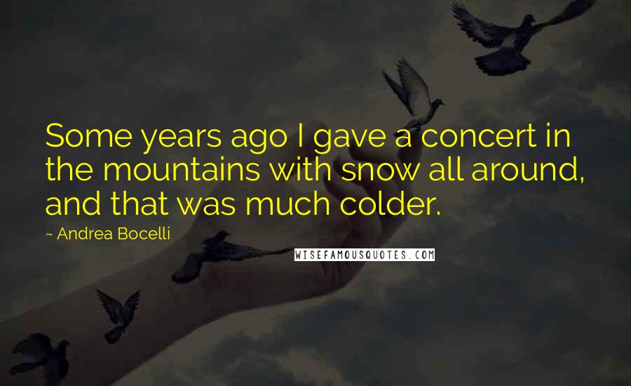 Andrea Bocelli Quotes: Some years ago I gave a concert in the mountains with snow all around, and that was much colder.