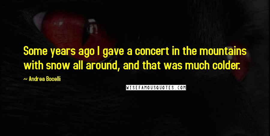 Andrea Bocelli Quotes: Some years ago I gave a concert in the mountains with snow all around, and that was much colder.