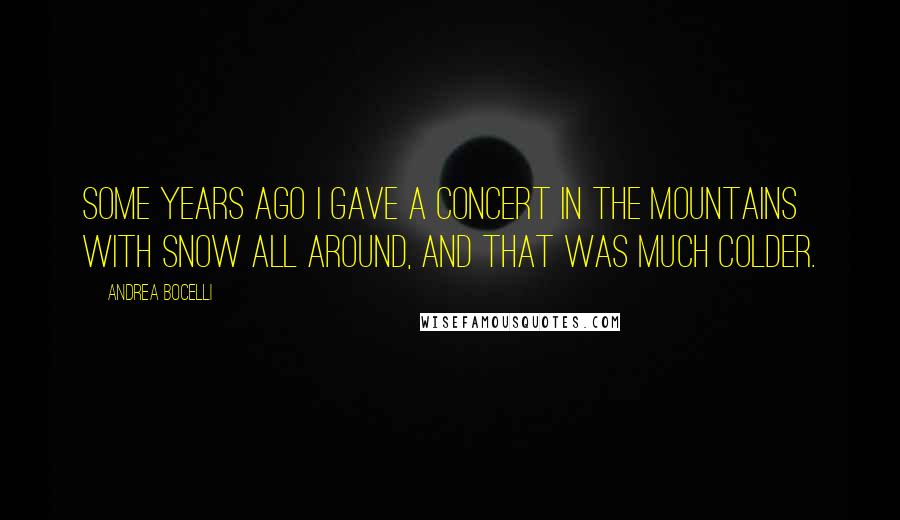 Andrea Bocelli Quotes: Some years ago I gave a concert in the mountains with snow all around, and that was much colder.