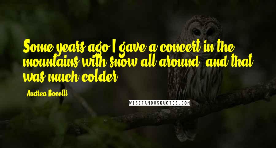 Andrea Bocelli Quotes: Some years ago I gave a concert in the mountains with snow all around, and that was much colder.