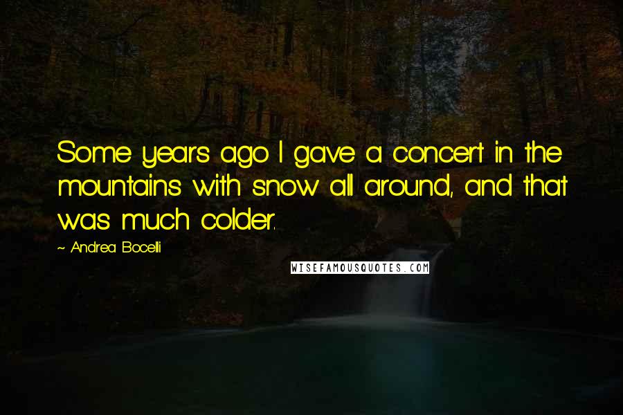Andrea Bocelli Quotes: Some years ago I gave a concert in the mountains with snow all around, and that was much colder.