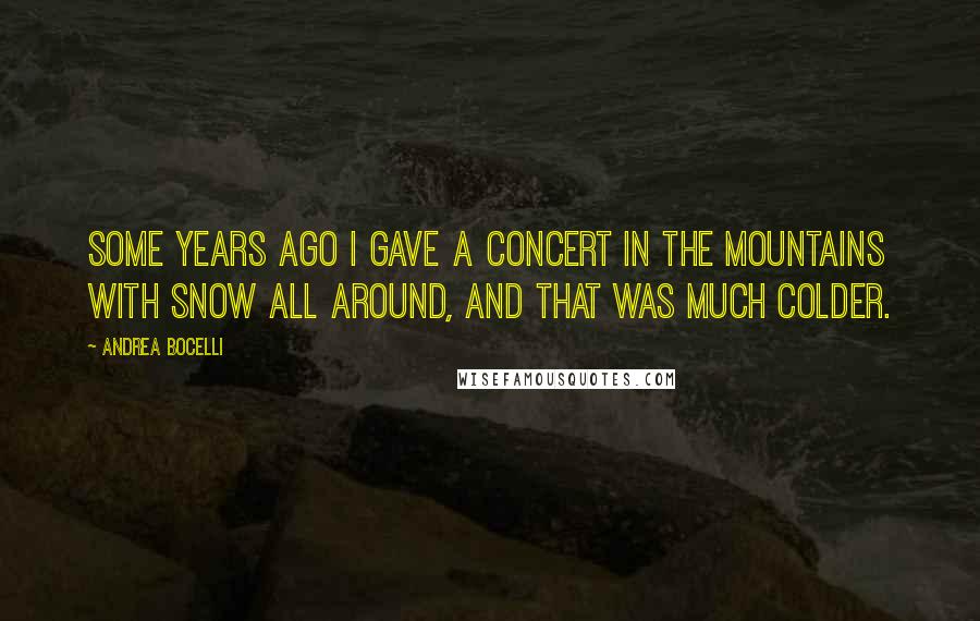 Andrea Bocelli Quotes: Some years ago I gave a concert in the mountains with snow all around, and that was much colder.
