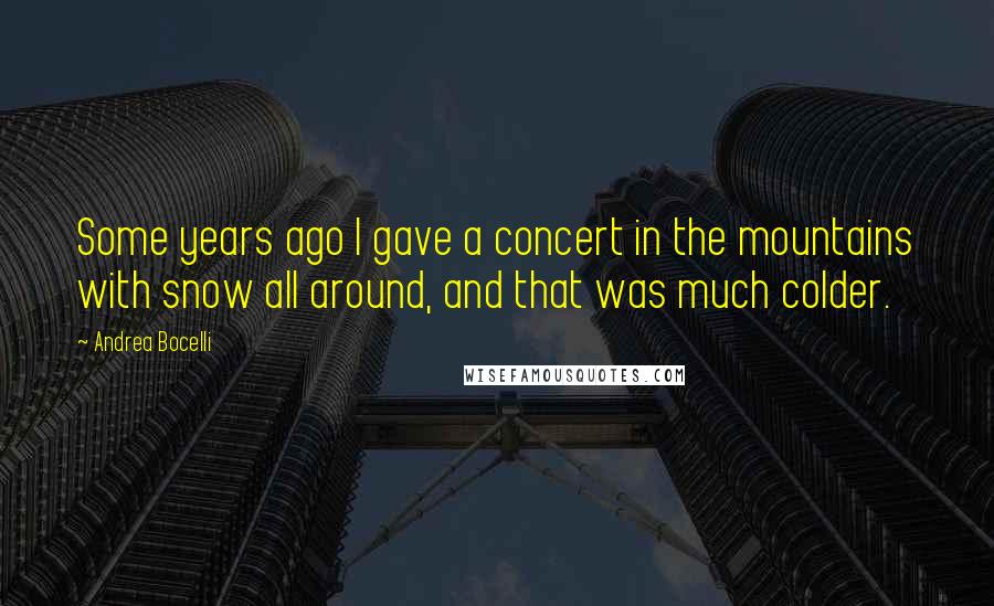 Andrea Bocelli Quotes: Some years ago I gave a concert in the mountains with snow all around, and that was much colder.