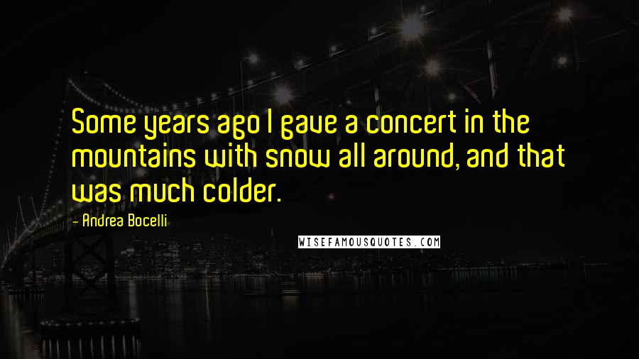 Andrea Bocelli Quotes: Some years ago I gave a concert in the mountains with snow all around, and that was much colder.