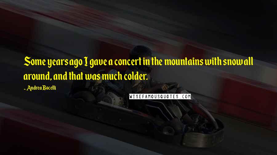 Andrea Bocelli Quotes: Some years ago I gave a concert in the mountains with snow all around, and that was much colder.