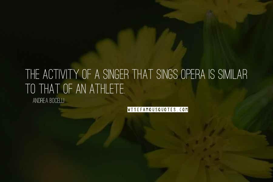 Andrea Bocelli Quotes: The activity of a singer that sings opera is similar to that of an athlete.