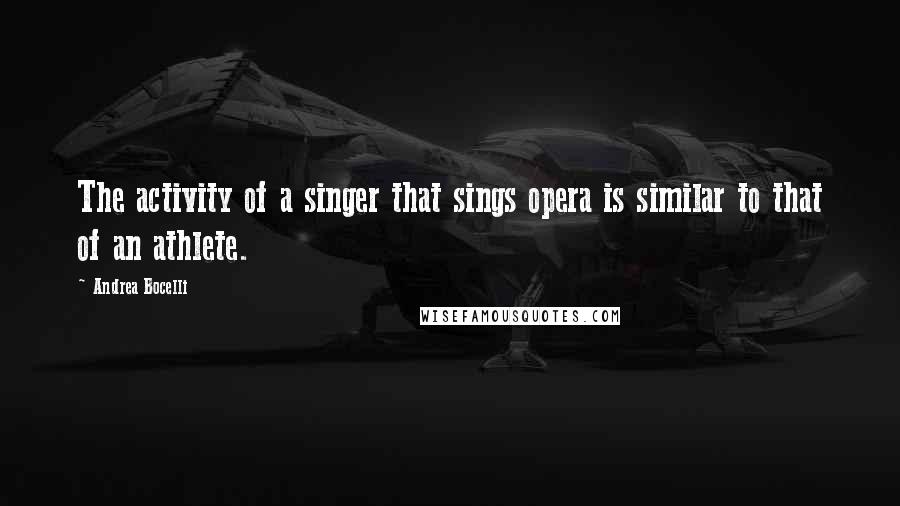 Andrea Bocelli Quotes: The activity of a singer that sings opera is similar to that of an athlete.